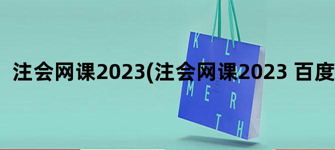 '注会网课2023(注会网课2023 百度网盘)'